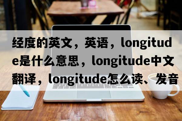 經(jīng)度的英文，英語(yǔ)，longitude是什么意思，longitude中文翻譯，longitude怎么讀、發(fā)音、用法及例句