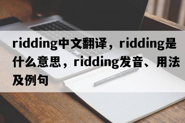 ridding中文翻譯，ridding是什么意思，ridding發(fā)音、用法及例句