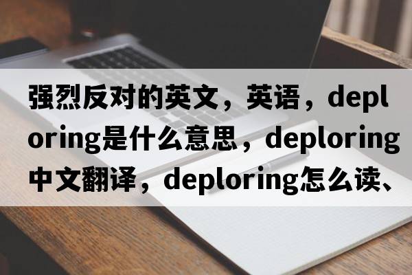 強烈反對的英文，英語(yǔ)，deploring是什么意思，deploring中文翻譯，deploring怎么讀、發(fā)音、用法及例句