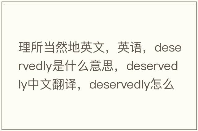 理所當然地英文，英語(yǔ)，deservedly是什么意思，deservedly中文翻譯，deservedly怎么讀、發(fā)音、用法及例句