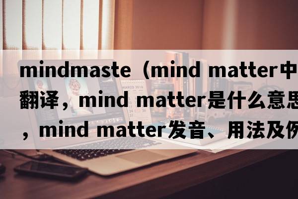 mindmaste（mind matter中文翻譯，mind matter是什么意思，mind matter發(fā)音、用法及例句）