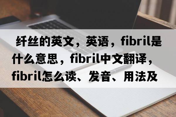  纖絲的英文，英語(yǔ)，fibril是什么意思，fibril中文翻譯，fibril怎么讀、發(fā)音、用法及例句