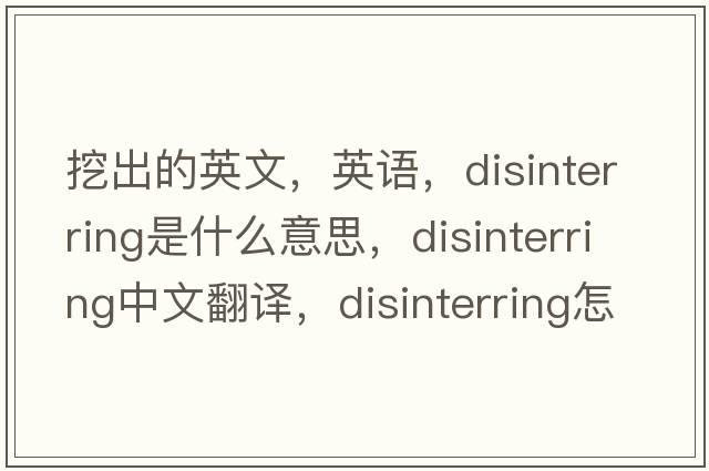 挖出的英文，英語(yǔ)，disinterring是什么意思，disinterring中文翻譯，disinterring怎么讀、發(fā)音、用法及例句