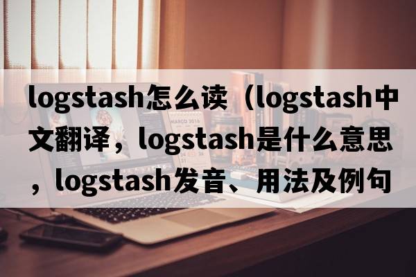 logstash怎么讀（logstash中文翻譯，logstash是什么意思，logstash發(fā)音、用法及例句）