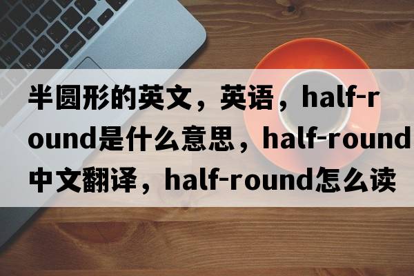 半圓形的英文，英語(yǔ)，half-round是什么意思，half-round中文翻譯，half-round怎么讀、發(fā)音、用法及例句