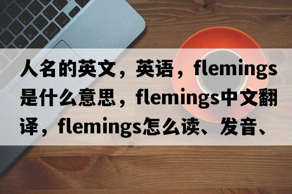 人名的英文，英語(yǔ)，Flemings是什么意思，Flemings中文翻譯，Flemings怎么讀、發(fā)音、用法及例句