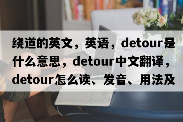 繞道的英文，英語(yǔ)，detour是什么意思，detour中文翻譯，detour怎么讀、發(fā)音、用法及例句