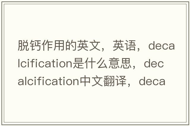 脫鈣作用的英文，英語(yǔ)，decalcification是什么意思，decalcification中文翻譯，decalcification怎么讀、發(fā)音、用法及例句