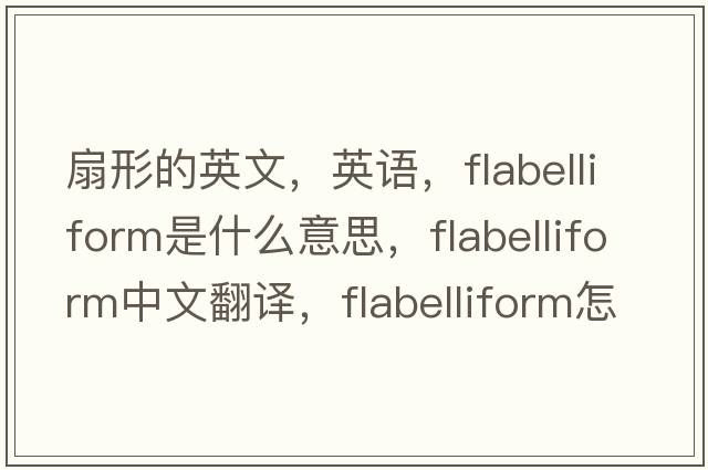 扇形的英文，英語(yǔ)，flabelliform是什么意思，flabelliform中文翻譯，flabelliform怎么讀、發(fā)音、用法及例句