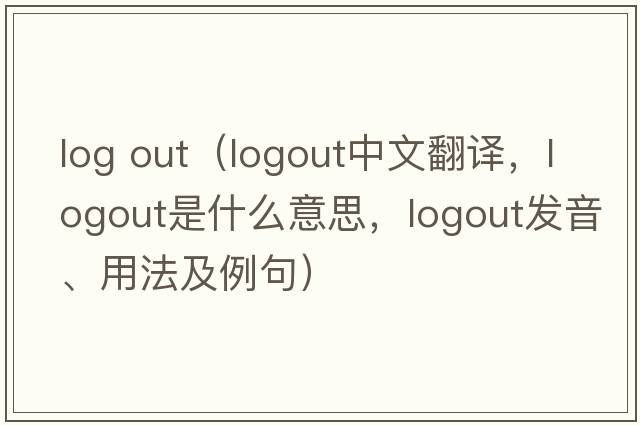 log out（logout中文翻譯，logout是什么意思，logout發(fā)音、用法及例句）