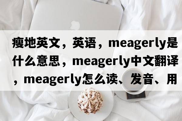 瘦地英文，英語(yǔ)，meagerly是什么意思，meagerly中文翻譯，meagerly怎么讀、發(fā)音、用法及例句