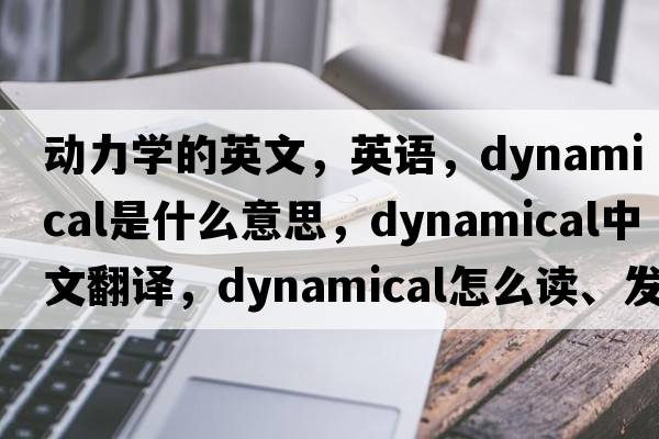動(dòng)力學(xué)的英文，英語(yǔ)，dynamical是什么意思，dynamical中文翻譯，dynamical怎么讀、發(fā)音、用法及例句