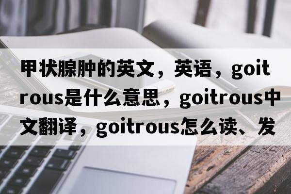 甲狀腺腫的英文，英語(yǔ)，goitrous是什么意思，goitrous中文翻譯，goitrous怎么讀、發(fā)音、用法及例句