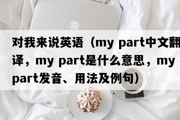 對我來(lái)說(shuō)英語(yǔ)（my part中文翻譯，my part是什么意思，my part發(fā)音、用法及例句）