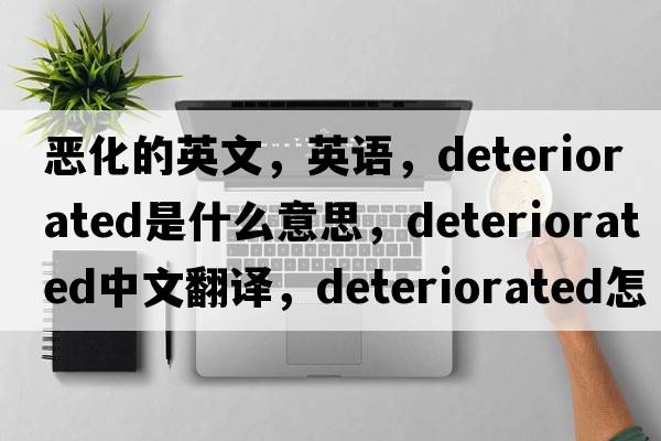 惡化的英文，英語(yǔ)，deteriorated是什么意思，deteriorated中文翻譯，deteriorated怎么讀、發(fā)音、用法及例句