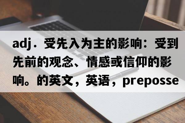 adj．受先入為主的影響：受到先前的觀(guān)念、情感或信仰的影響。的英文，英語(yǔ)，prepossessed是什么意思，prepossessed中文翻譯，prepossessed怎么讀、發(fā)音、用法及例句