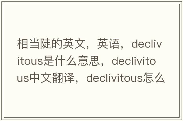 相當陡的英文，英語(yǔ)，declivitous是什么意思，declivitous中文翻譯，declivitous怎么讀、發(fā)音、用法及例句