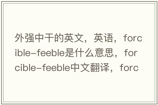 外強中干的英文，英語(yǔ)，forcible-feeble是什么意思，forcible-feeble中文翻譯，forcible-feeble怎么讀、發(fā)音、用法及例句