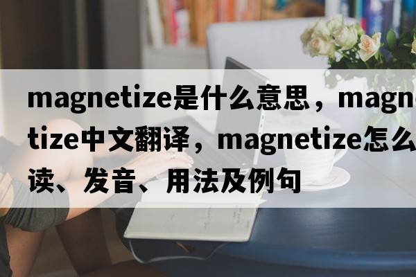 magnetize是什么意思，magnetize中文翻譯，magnetize怎么讀、發(fā)音、用法及例句