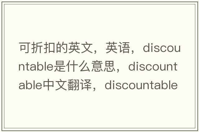 可折扣的英文，英語(yǔ)，discountable是什么意思，discountable中文翻譯，discountable怎么讀、發(fā)音、用法及例句