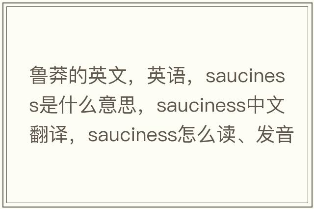魯莽的英文，英語(yǔ)，sauciness是什么意思，sauciness中文翻譯，sauciness怎么讀、發(fā)音、用法及例句