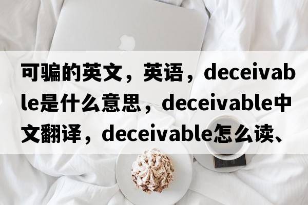 可騙的英文，英語(yǔ)，deceivable是什么意思，deceivable中文翻譯，deceivable怎么讀、發(fā)音、用法及例句