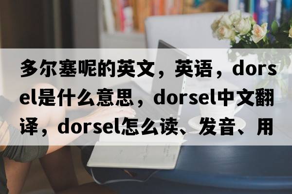 多爾塞呢的英文，英語(yǔ)，dorsel是什么意思，dorsel中文翻譯，dorsel怎么讀、發(fā)音、用法及例句