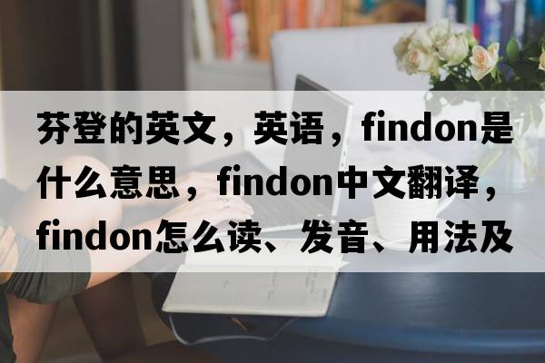 芬登的英文，英語(yǔ)，Findon是什么意思，Findon中文翻譯，Findon怎么讀、發(fā)音、用法及例句