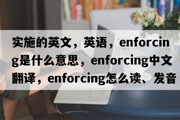 實(shí)施的英文，英語(yǔ)，enforcing是什么意思，enforcing中文翻譯，enforcing怎么讀、發(fā)音、用法及例句