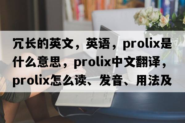 冗長(cháng)的英文，英語(yǔ)，prolix是什么意思，prolix中文翻譯，prolix怎么讀、發(fā)音、用法及例句