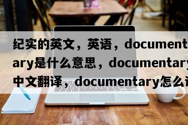 紀實(shí)的英文，英語(yǔ)，documentary是什么意思，documentary中文翻譯，documentary怎么讀、發(fā)音、用法及例句