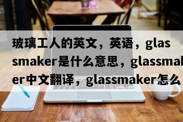 玻璃工人的英文，英語(yǔ)，glassmaker是什么意思，glassmaker中文翻譯，glassmaker怎么讀、發(fā)音、用法及例句
