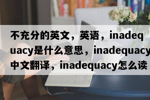 不充分的英文，英語(yǔ)，inadequacy是什么意思，inadequacy中文翻譯，inadequacy怎么讀、發(fā)音、用法及例句