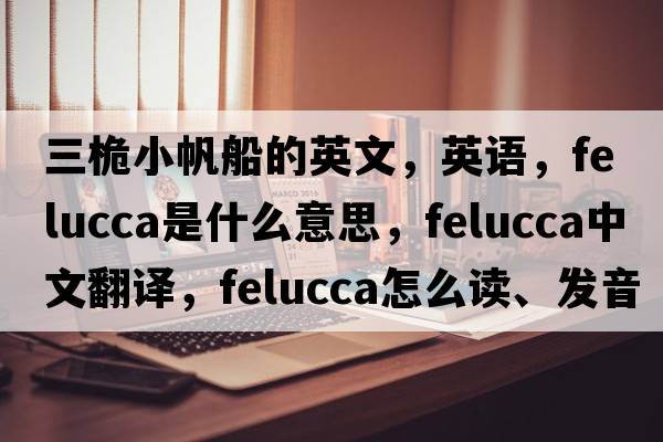 三桅小帆船的英文，英語(yǔ)，felucca是什么意思，felucca中文翻譯，felucca怎么讀、發(fā)音、用法及例句