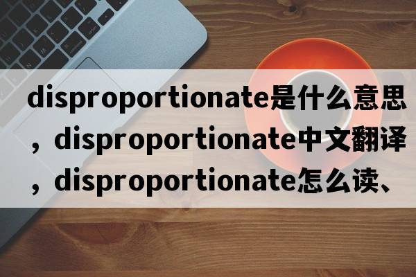 disproportionate是什么意思，disproportionate中文翻譯，disproportionate怎么讀、發(fā)音、用法及例句