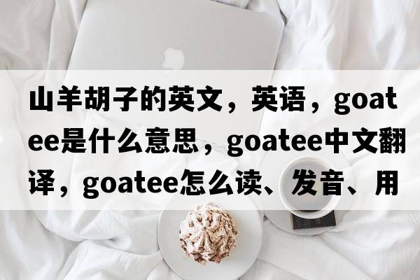 山羊胡子的英文，英語(yǔ)，goatee是什么意思，goatee中文翻譯，goatee怎么讀、發(fā)音、用法及例句