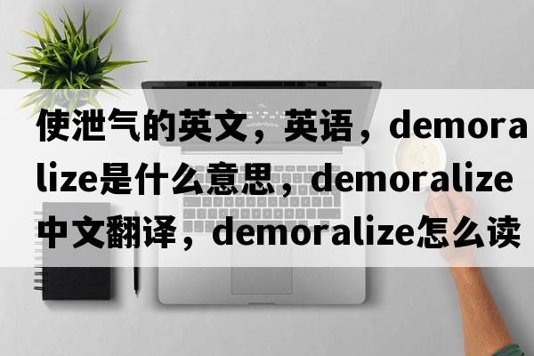 使泄氣的英文，英語(yǔ)，demoralize是什么意思，demoralize中文翻譯，demoralize怎么讀、發(fā)音、用法及例句