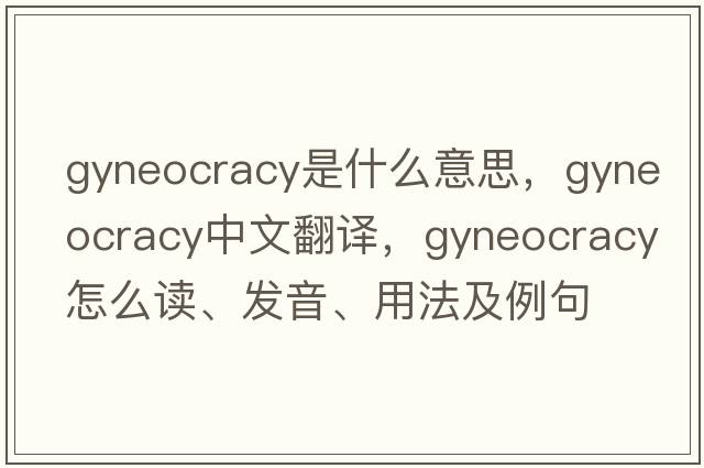 gyneocracy是什么意思，gyneocracy中文翻譯，gyneocracy怎么讀、發(fā)音、用法及例句