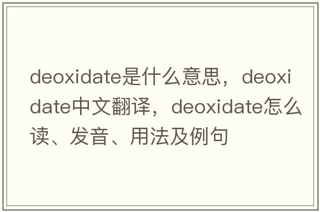 deoxidate是什么意思，deoxidate中文翻譯，deoxidate怎么讀、發(fā)音、用法及例句