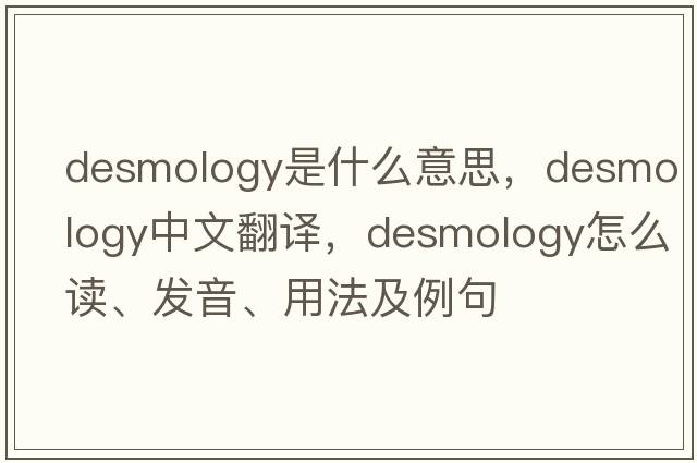 desmology是什么意思，desmology中文翻譯，desmology怎么讀、發(fā)音、用法及例句