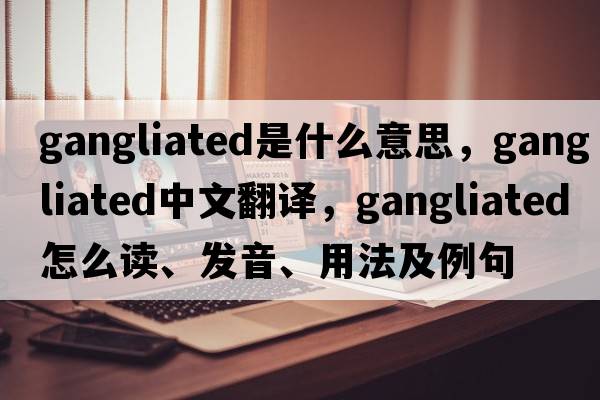 gangliated是什么意思，gangliated中文翻譯，gangliated怎么讀、發(fā)音、用法及例句