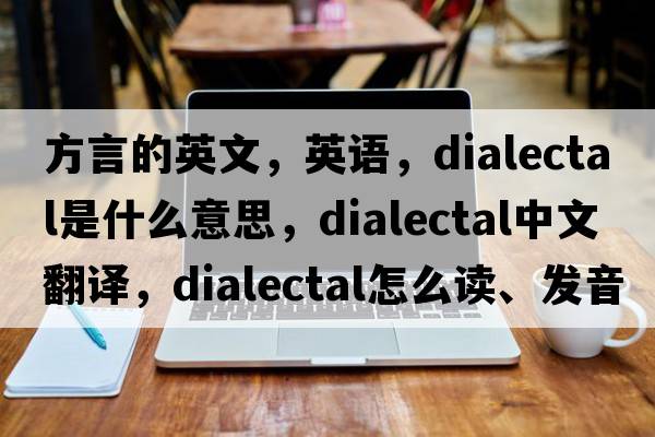 方言的英文，英語(yǔ)，dialectal是什么意思，dialectal中文翻譯，dialectal怎么讀、發(fā)音、用法及例句