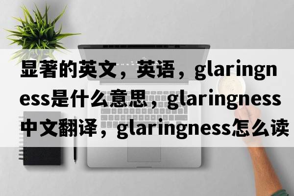 顯著(zhù)的英文，英語(yǔ)，glaringness是什么意思，glaringness中文翻譯，glaringness怎么讀、發(fā)音、用法及例句
