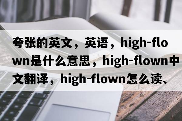夸張的英文，英語(yǔ)，high-flown是什么意思，high-flown中文翻譯，high-flown怎么讀、發(fā)音、用法及例句