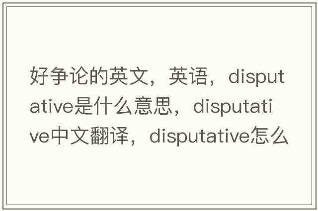 好爭論的英文，英語(yǔ)，disputative是什么意思，disputative中文翻譯，disputative怎么讀、發(fā)音、用法及例句