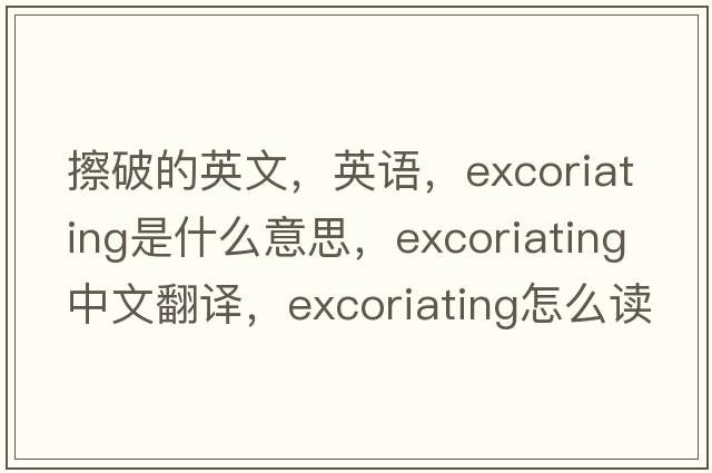 擦破的英文，英語(yǔ)，excoriating是什么意思，excoriating中文翻譯，excoriating怎么讀、發(fā)音、用法及例句