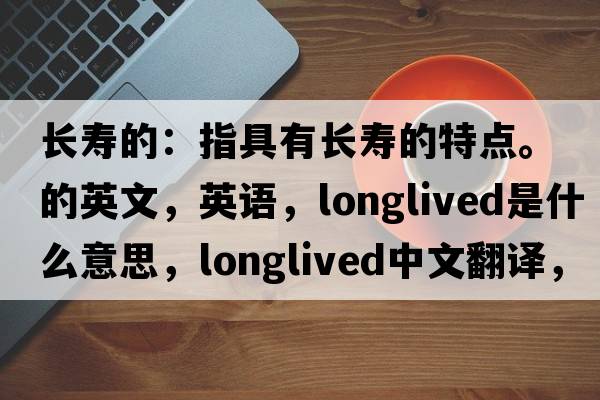 長(cháng)壽的：指具有長(cháng)壽的特點(diǎn)。的英文，英語(yǔ)，longlived是什么意思，longlived中文翻譯，longlived怎么讀、發(fā)音、用法及例句