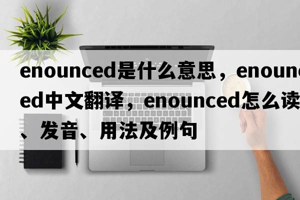 enounced是什么意思，enounced中文翻譯，enounced怎么讀、發(fā)音、用法及例句
