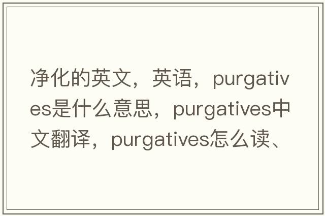 凈化的英文，英語(yǔ)，purgatives是什么意思，purgatives中文翻譯，purgatives怎么讀、發(fā)音、用法及例句