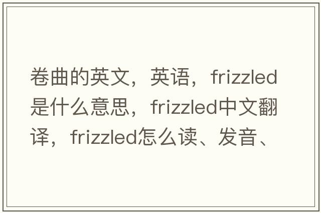 卷曲的英文，英語(yǔ)，frizzled是什么意思，frizzled中文翻譯，frizzled怎么讀、發(fā)音、用法及例句